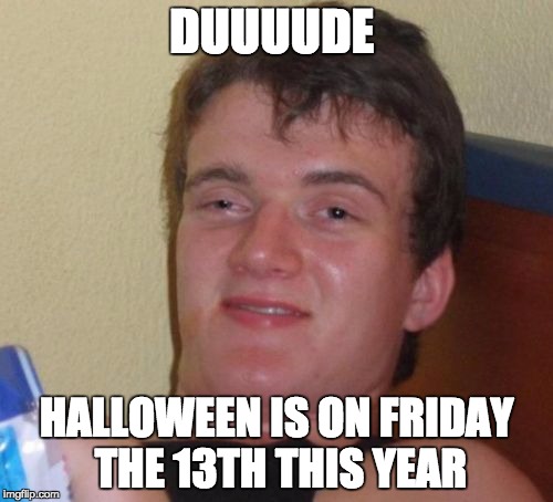 10 Guy | DUUUUDE; HALLOWEEN IS ON FRIDAY THE 13TH THIS YEAR | image tagged in memes,10 guy | made w/ Imgflip meme maker