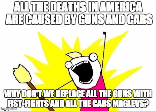 Heh heh... seems reasonable :P
And fist-fighting sounds more fun X) | ALL THE DEATHS IN AMERICA ARE CAUSED BY GUNS AND CARS; WHY DON'T WE REPLACE ALL THE GUNS WITH FIST-FIGHTS AND ALL THE CARS MAGLEVS? | image tagged in memes,x all the y | made w/ Imgflip meme maker