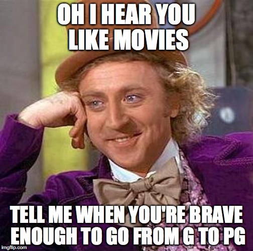 Creepy Condescending Wonka Meme | OH I HEAR YOU LIKE MOVIES; TELL ME WHEN YOU'RE BRAVE ENOUGH TO GO FROM G TO PG | image tagged in memes,creepy condescending wonka | made w/ Imgflip meme maker