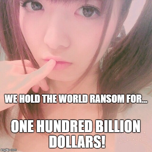 World Domination | WE HOLD THE WORLD RANSOM FOR... ONE HUNDRED BILLION DOLLARS! | image tagged in music | made w/ Imgflip meme maker