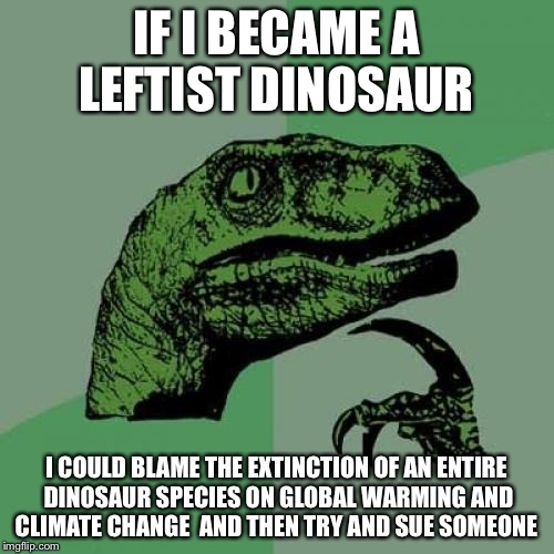 Phileftistraptor | IF I BECAME A LEFTIST DINOSAUR; I COULD BLAME THE EXTINCTION OF AN ENTIRE DINOSAUR SPECIES ON GLOBAL WARMING AND CLIMATE CHANGE  AND THEN TRY AND SUE SOMEONE | image tagged in left wing,political meme,climate change,global warming,dinosaurs,liberals | made w/ Imgflip meme maker