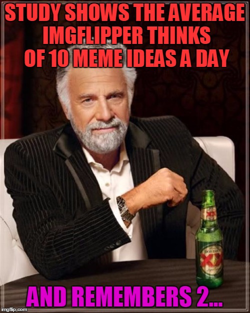 The Most Interesting Man In The World Meme | STUDY SHOWS THE AVERAGE IMGFLIPPER THINKS OF 10 MEME IDEAS A DAY AND REMEMBERS 2... | image tagged in memes,the most interesting man in the world | made w/ Imgflip meme maker