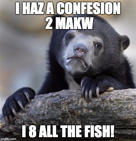Confession Bear | I HAZ A CONFESION 2 MAKW; I 8 ALL THE FISH! | image tagged in memes,confession bear | made w/ Imgflip meme maker