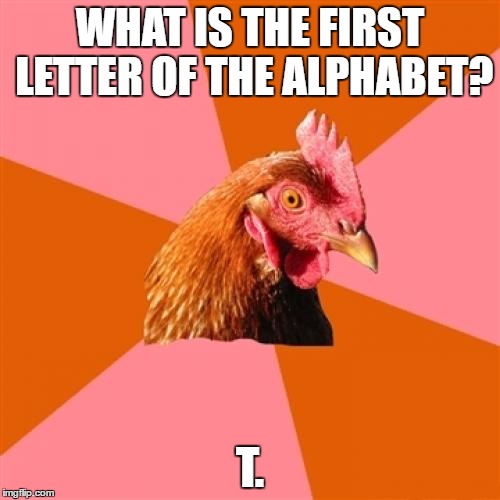 Anti Joke Chicken Meme | WHAT IS THE FIRST LETTER OF THE ALPHABET? T. | image tagged in memes,anti joke chicken | made w/ Imgflip meme maker