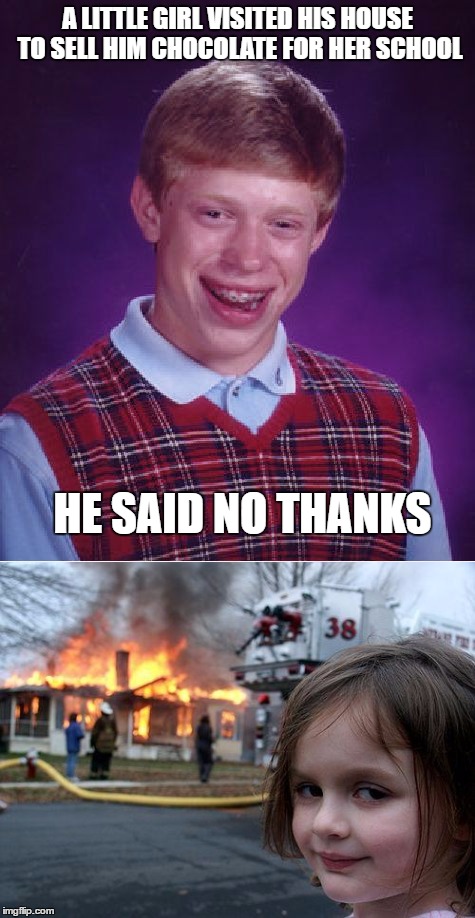 to some people you just can't say no...disaster girl is one of them. | A LITTLE GIRL VISITED HIS HOUSE TO SELL HIM CHOCOLATE FOR HER SCHOOL; HE SAID NO THANKS | image tagged in bad luck brian,disaster girl | made w/ Imgflip meme maker