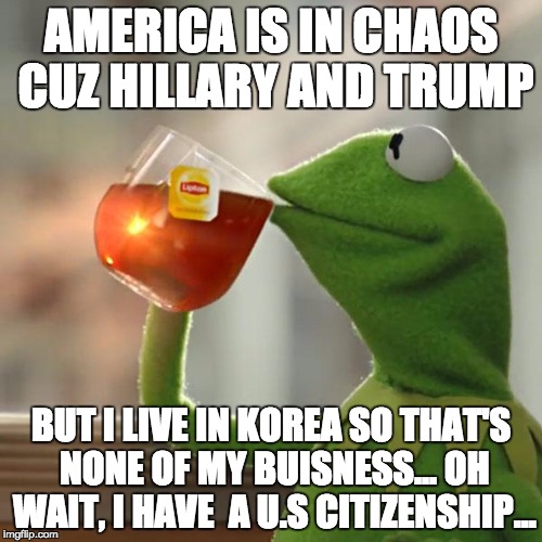 U.S Citizen, lots of responsibilities... | AMERICA IS IN CHAOS CUZ HILLARY AND TRUMP; BUT I LIVE IN KOREA SO THAT'S NONE OF MY BUISNESS... OH WAIT, I HAVE  A U.S CITIZENSHIP... | image tagged in memes,but thats none of my business,kermit the frog | made w/ Imgflip meme maker