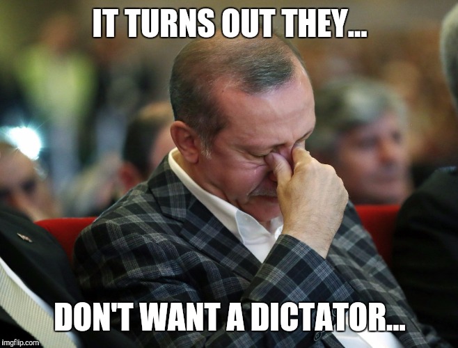 Sad Erdogan | IT TURNS OUT THEY... DON'T WANT A DICTATOR... | image tagged in sad erdogan | made w/ Imgflip meme maker