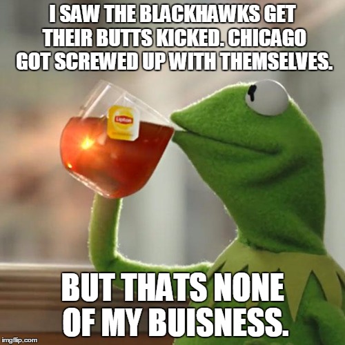 But That's None Of My Business Meme | I SAW THE BLACKHAWKS GET THEIR BUTTS KICKED. CHICAGO GOT SCREWED UP WITH THEMSELVES. BUT THATS NONE OF MY BUISNESS. | image tagged in memes,but thats none of my business,kermit the frog | made w/ Imgflip meme maker