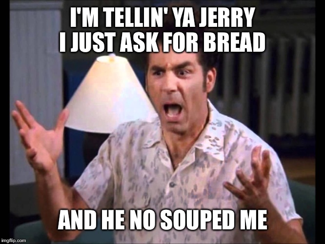 I'm Tellin' Ya Kramer | I'M TELLIN' YA JERRY I JUST ASK FOR BREAD AND HE NO SOUPED ME | image tagged in i'm tellin' ya kramer | made w/ Imgflip meme maker