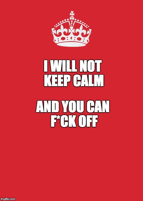 Keep Calm And Carry On Red Meme | I WILL NOT KEEP CALM; AND YOU CAN F*CK OFF | image tagged in memes,keep calm and carry on red | made w/ Imgflip meme maker