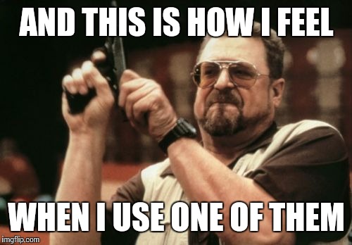Am I The Only One Around Here Meme | AND THIS IS HOW I FEEL WHEN I USE ONE OF THEM | image tagged in memes,am i the only one around here | made w/ Imgflip meme maker