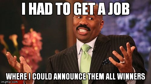 Steve Harvey Meme | I HAD TO GET A JOB WHERE I COULD ANNOUNCE THEM ALL WINNERS | image tagged in memes,steve harvey | made w/ Imgflip meme maker