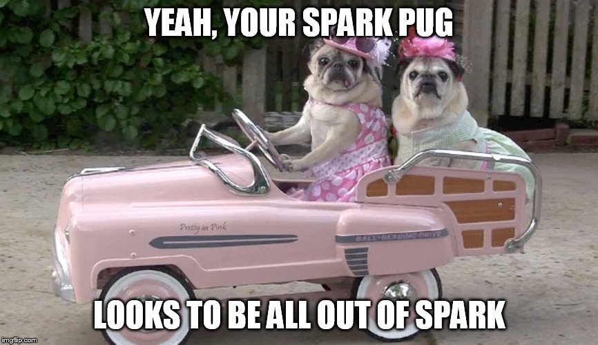 YEAH, YOUR SPARK PUG LOOKS TO BE ALL OUT OF SPARK | made w/ Imgflip meme maker