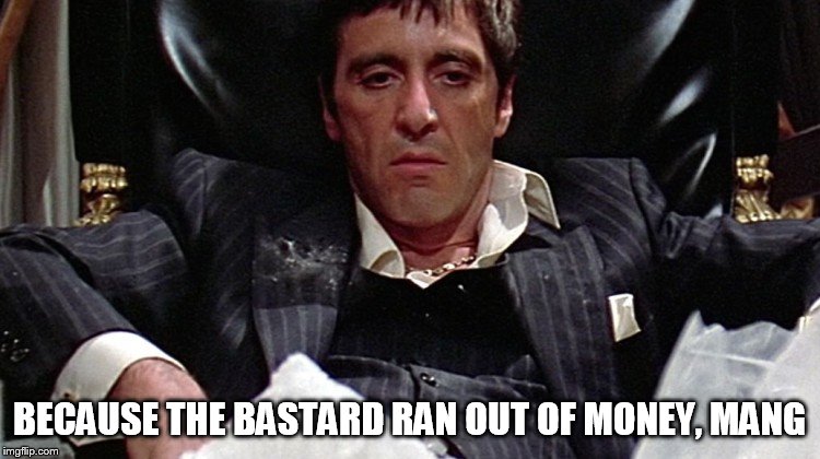 Tony Montana | BECAUSE THE BASTARD RAN OUT OF MONEY, MANG | image tagged in tony montana | made w/ Imgflip meme maker