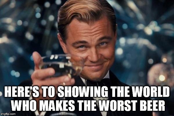 Leonardo Dicaprio Cheers Meme | HERE'S TO SHOWING THE WORLD WHO MAKES THE WORST BEER | image tagged in memes,leonardo dicaprio cheers | made w/ Imgflip meme maker