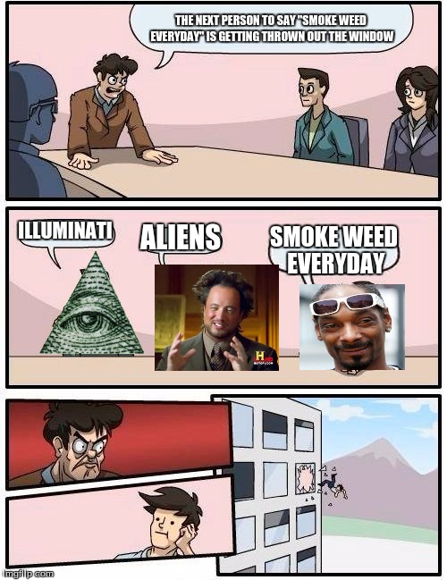 Boardroom Meeting Suggestion | THE NEXT PERSON TO SAY "SMOKE WEED EVERYDAY" IS GETTING THROWN OUT THE WINDOW; ILLUMINATI; ALIENS; SMOKE WEED EVERYDAY | image tagged in memes,boardroom meeting suggestion | made w/ Imgflip meme maker