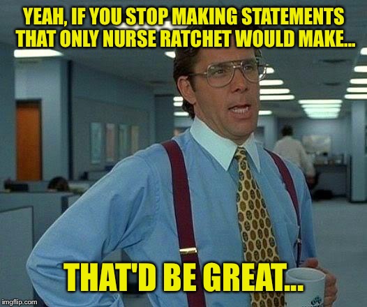 That Would Be Great | YEAH, IF YOU STOP MAKING STATEMENTS THAT ONLY NURSE RATCHET WOULD MAKE... THAT'D BE GREAT... | image tagged in memes,that would be great | made w/ Imgflip meme maker