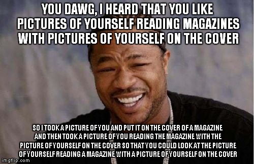 Yo Dawg Heard You Meme | YOU DAWG, I HEARD THAT YOU LIKE PICTURES OF YOURSELF READING MAGAZINES WITH PICTURES OF YOURSELF ON THE COVER SO I TOOK A PICTURE OF YOU AND | image tagged in memes,yo dawg heard you | made w/ Imgflip meme maker