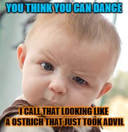 Skeptical Baby Meme | YOU THINK YOU CAN DANCE; I CALL THAT LOOKING LIKE A OSTRICH THAT JUST TOOK ADVIL | image tagged in memes,skeptical baby | made w/ Imgflip meme maker