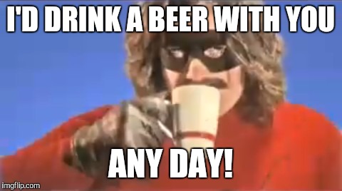 I'D DRINK A BEER WITH YOU ANY DAY! | made w/ Imgflip meme maker