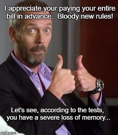 Dr. House | I appreciate your paying your entire bill in advance.  Bloody new rules! Let's see, according to the tests, you have a severe loss of memory... | image tagged in dr house,memes,paxxx,funny,humor | made w/ Imgflip meme maker