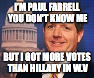 Paul Farrell beats Hillary in West Virginia | I'M PAUL FARRELL YOU DON'T KNOW ME; BUT I GOT MORE VOTES THAN HILLARY IN W.V | image tagged in bernie sanders,bernie or hillary,west virginia,election 2016 | made w/ Imgflip meme maker