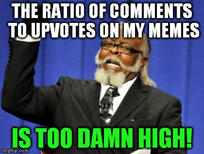 Too Damn High Meme | THE RATIO OF COMMENTS TO UPVOTES ON MY MEMES IS TOO DAMN HIGH! | image tagged in memes,too damn high | made w/ Imgflip meme maker