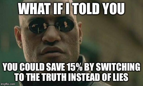 Matrix Morpheus | WHAT IF I TOLD YOU; YOU COULD SAVE 15% BY SWITCHING TO THE TRUTH INSTEAD OF LIES | image tagged in memes,matrix morpheus | made w/ Imgflip meme maker