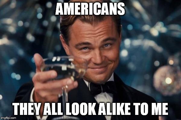 Leonardo Dicaprio Cheers Meme | AMERICANS THEY ALL LOOK ALIKE TO ME | image tagged in memes,leonardo dicaprio cheers | made w/ Imgflip meme maker