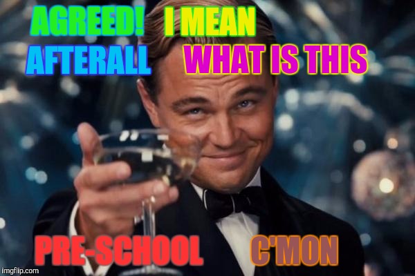 Leonardo Dicaprio Cheers Meme | AGREED! WHAT IS THIS PRE-SCHOOL I MEAN AFTERALL C'MON | image tagged in memes,leonardo dicaprio cheers | made w/ Imgflip meme maker