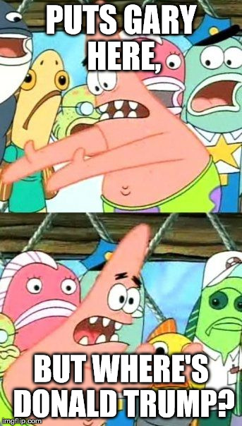 Put It Somewhere Else Patrick | PUTS GARY HERE, BUT WHERE'S DONALD TRUMP? | image tagged in memes,put it somewhere else patrick | made w/ Imgflip meme maker