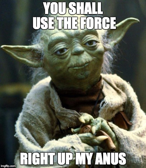 Star Wars Yoda | YOU SHALL USE THE FORCE; RIGHT UP MY ANUS | image tagged in memes,star wars yoda | made w/ Imgflip meme maker