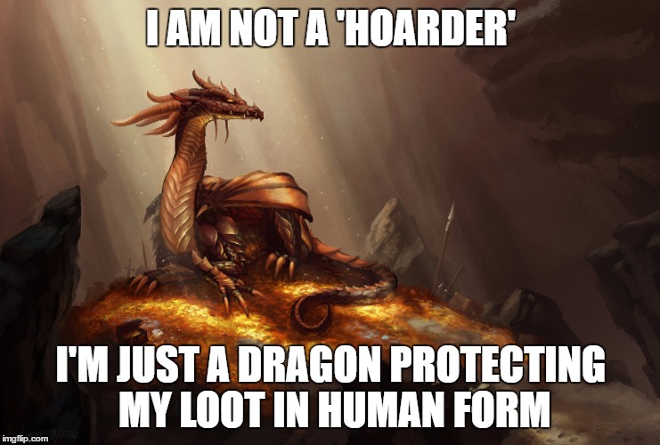 Hoarding Dragon | I AM NOT A 'HOARDER'; I'M JUST A DRAGON PROTECTING MY LOOT IN HUMAN FORM | image tagged in hoarders,dragon,treasure | made w/ Imgflip meme maker