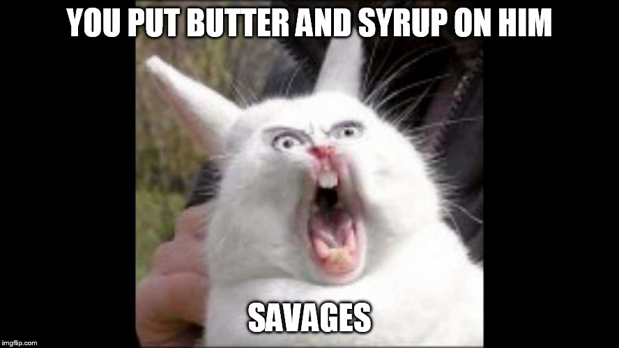 YOU PUT BUTTER AND SYRUP ON HIM SAVAGES | made w/ Imgflip meme maker