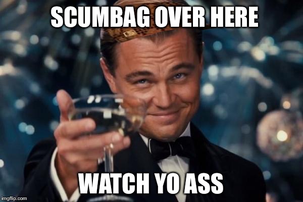 Leonardo Dicaprio Cheers | SCUMBAG OVER HERE; WATCH YO ASS | image tagged in memes,leonardo dicaprio cheers,scumbag | made w/ Imgflip meme maker
