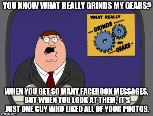 Peter Griffin News Meme | YOU KNOW WHAT REALLY GRINDS MY GEARS? WHEN YOU GET SO MANY FACEBOOK MESSAGES, BUT WHEN YOU LOOK AT THEM, IT'S JUST ONE GUY WHO LIKED ALL OF YOUR PHOTOS. | image tagged in memes,peter griffin news | made w/ Imgflip meme maker