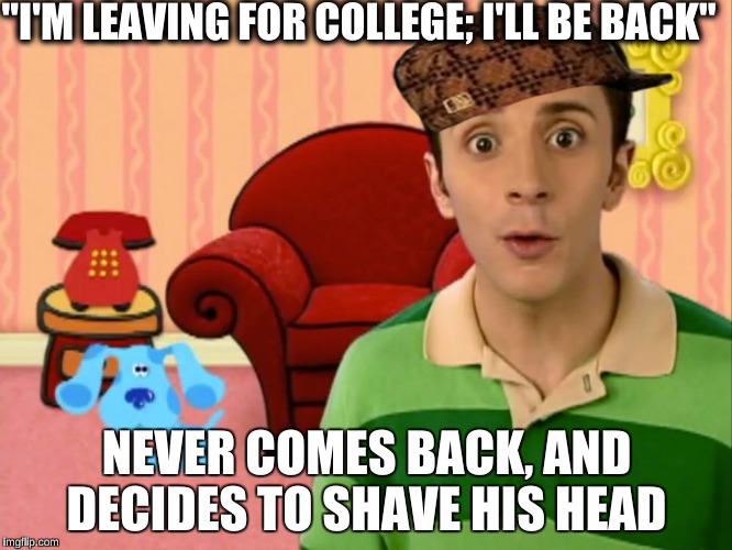 "But Don't Worry, Joe will be a good replacement" | "I'M LEAVING FOR COLLEGE; I'LL BE BACK"; NEVER COMES BACK, AND DECIDES TO SHAVE HIS HEAD | image tagged in scumbag steve,memes,nickelodeon,1990s first world problems,childhoods end,blue's clues | made w/ Imgflip meme maker