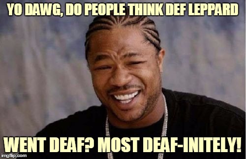 Yo Dawg Heard You Meme | YO DAWG, DO PEOPLE THINK DEF LEPPARD WENT DEAF? MOST DEAF-INITELY! | image tagged in memes,yo dawg heard you | made w/ Imgflip meme maker