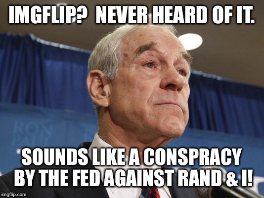 IMGFLIP?  NEVER HEARD OF IT. SOUNDS LIKE A CONSPRACY BY THE FED AGAINST RAND & I! | made w/ Imgflip meme maker