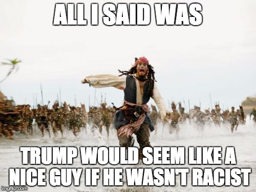 Jack Sparrow Being Chased | ALL I SAID WAS; TRUMP WOULD SEEM LIKE A NICE GUY IF HE WASN'T RACIST | image tagged in memes,jack sparrow being chased | made w/ Imgflip meme maker