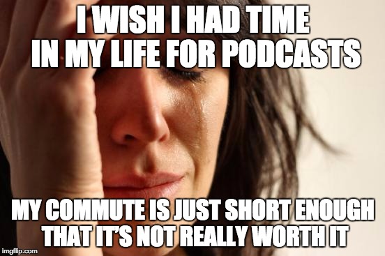 First World Problems Meme | I WISH I HAD TIME IN MY LIFE FOR PODCASTS; MY COMMUTE IS JUST SHORT ENOUGH THAT IT’S NOT REALLY WORTH IT | image tagged in memes,first world problems | made w/ Imgflip meme maker