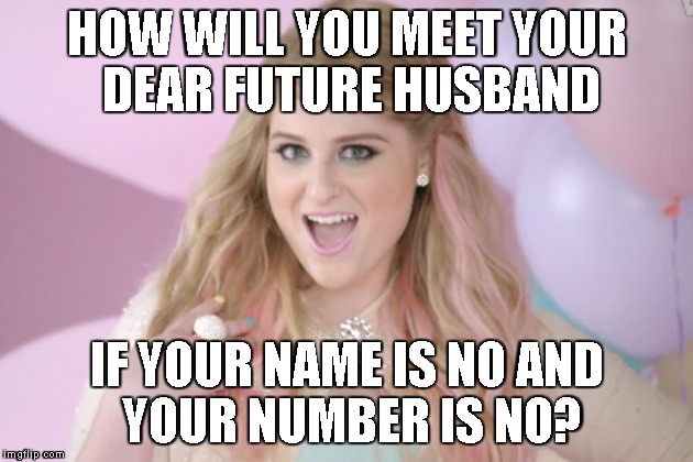 HOW WILL YOU MEET YOUR DEAR FUTURE HUSBAND; IF YOUR NAME IS NO
AND YOUR NUMBER IS NO? | image tagged in meghan trainor | made w/ Imgflip meme maker