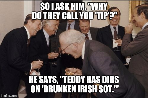 Laughing Men In Suits | SO I ASK HIM, "WHY DO THEY CALL YOU 'TIP'?"; HE SAYS, "TEDDY HAS DIBS ON 'DRUNKEN IRISH SOT.'" | image tagged in memes,laughing men in suits | made w/ Imgflip meme maker