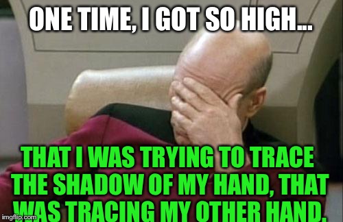 Captain Picard Facepalm Meme | ONE TIME, I GOT SO HIGH... THAT I WAS TRYING TO TRACE THE SHADOW OF MY HAND, THAT WAS TRACING MY OTHER HAND. | image tagged in memes,captain picard facepalm | made w/ Imgflip meme maker