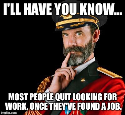captain obvious | I'LL HAVE YOU KNOW... MOST PEOPLE QUIT LOOKING FOR WORK, ONCE THEY'VE FOUND A JOB. | image tagged in captain obvious | made w/ Imgflip meme maker
