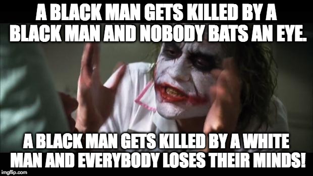 And everybody loses their minds Meme | A BLACK MAN GETS KILLED BY A BLACK MAN AND NOBODY BATS AN EYE. A BLACK MAN GETS KILLED BY A WHITE MAN AND EVERYBODY LOSES THEIR MINDS! | image tagged in memes,and everybody loses their minds | made w/ Imgflip meme maker
