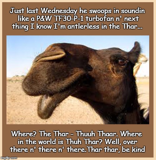 Bullwinkle | Just last Wednesday he swoops in soundin like a P&W TF30-P-1 turbofan n' next thing I know I'm antlerless in the Thar... Where? The Thar - Thuuh Thaar. Where in the world is Thuh Thar? Well, over there n' there n' there.Thar thar, be kind | image tagged in bullwinkle,wednesday,hump day camel,sybilance | made w/ Imgflip meme maker