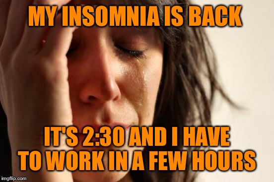 First World Problems | MY INSOMNIA IS BACK; IT'S 2:30 AND I HAVE TO WORK IN A FEW HOURS | image tagged in memes,first world problems | made w/ Imgflip meme maker