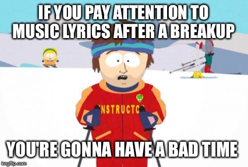Super Cool Ski Instructor | IF YOU PAY ATTENTION TO MUSIC LYRICS AFTER A BREAKUP; YOU'RE GONNA HAVE A BAD TIME | image tagged in memes,super cool ski instructor,AdviceAnimals | made w/ Imgflip meme maker