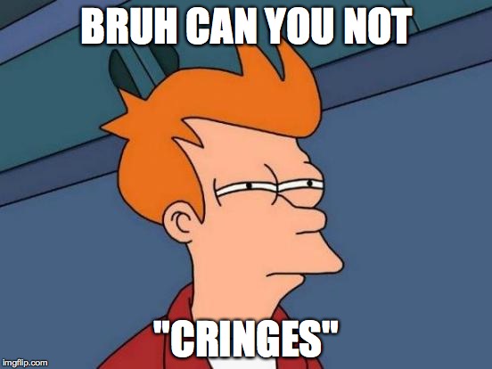 Futurama Fry | BRUH CAN YOU NOT; "CRINGES" | image tagged in memes,futurama fry | made w/ Imgflip meme maker